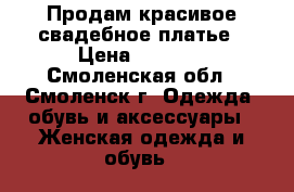 Продам красивое свадебное платье › Цена ­ 7 000 - Смоленская обл., Смоленск г. Одежда, обувь и аксессуары » Женская одежда и обувь   